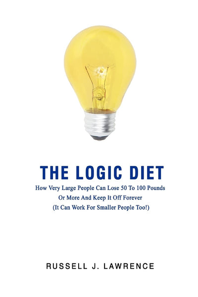 The Logic Diet: How Very Large People Can Lose 50 To 100 Pounds Or More And Keep It Off Forever (It Can Work For Smaller People Too!)