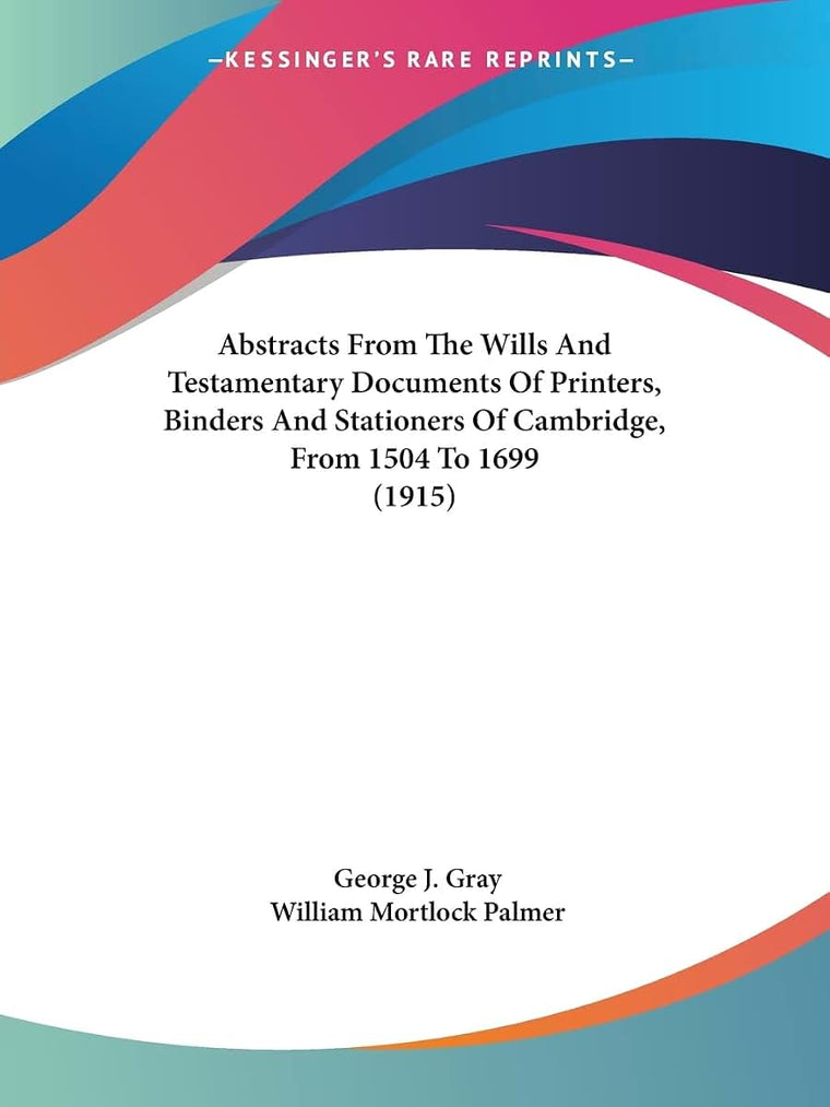 Abstracts From The Wills And Testamentary Documents Of Printers, Binders And Stationers Of Cambridge, From 1504 To 1699 (1915)