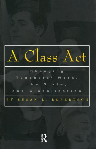 A Class Act: Changing Teachers Work, the State, and Globalisation (Studies in Education/Politics)