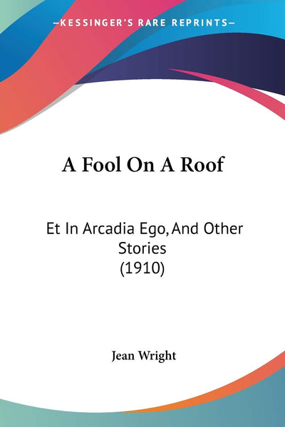A Fool On A Roof: Et In Arcadia Ego, And Other Stories (1910)