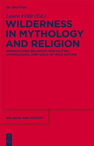 Wilderness in Mythology and Religion: Approaching Religious Spatialities, Cosmologies, and Ideas of Wild Nature (Religion and Society, 55)
