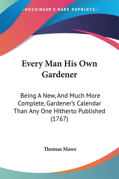Every Man His Own Gardener: Being A New, And Much More Complete, Gardener's Calendar Than Any One Hitherto Published (1767)