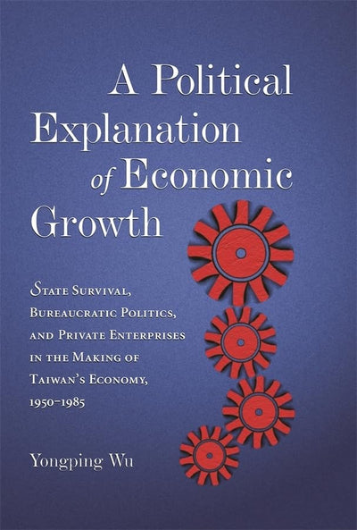 A Political Explanation of Economic Growth: State Survival, Bureaucratic Politics, and Private Enterprises in the Making of Taiwans Economy, 1950-1985 (Harvard East Asian Monographs)