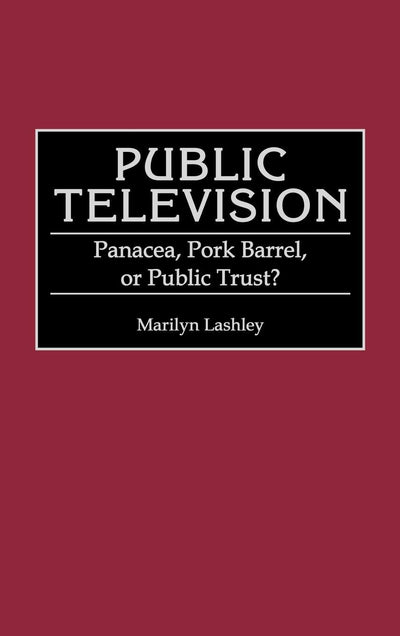 Public Television: Panacea, Pork Barrel, or Public Trust? (Contributions to the Study of Mass Media and Communications)