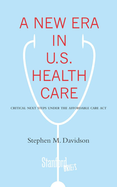A New Era in U.S. Health Care: Critical Next Steps Under the Affordable Care Act (Stanford Briefs)