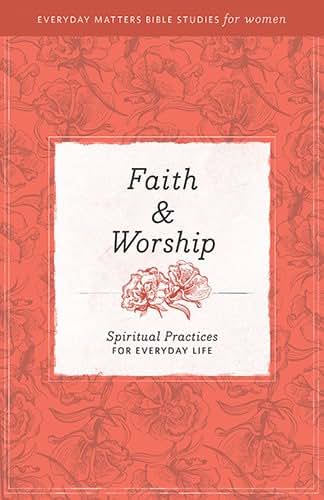 Faith and Worship [Everyday Matters Bible Studies for Women]: Spiritual Practices for Everyday Life