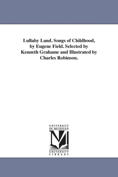 Lullaby land. Songs of childhood, by Eugene Field. Selected by Kenneth Grahame and illustrated by Charles Robinson.