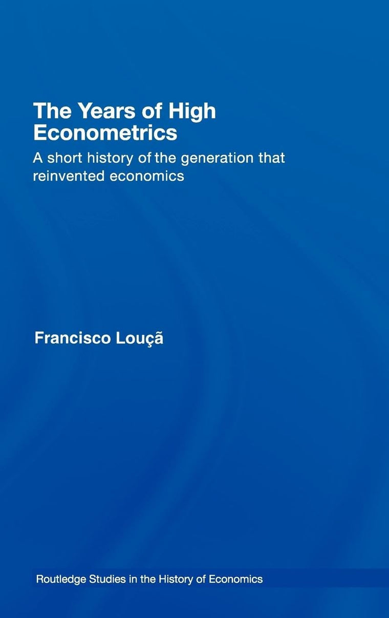The Years of High Econometrics: A Short History of the Generation that Reinvented Economics (Routledge Studies in the History of Economics)