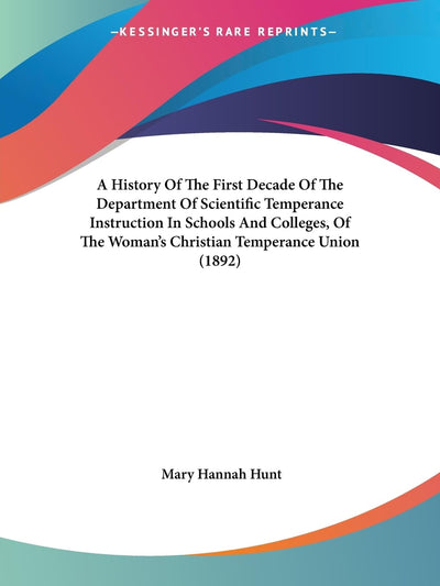 A History Of The First Decade Of The Department Of Scientific Temperance Instruction In Schools And Colleges, Of The Woman's Christian Temperance Union (1892)