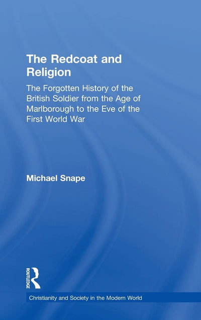 The Redcoat and Religion: The Forgotten History of the British Soldier from the Age of Marlborough to the Eve of the First World War (Christianity and Society in the Modern World)