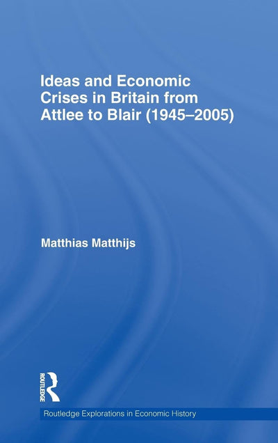 Ideas and Economic Crises in Britain from Attlee to Blair (1945-2005) (Routledge Explorations in Economic History)