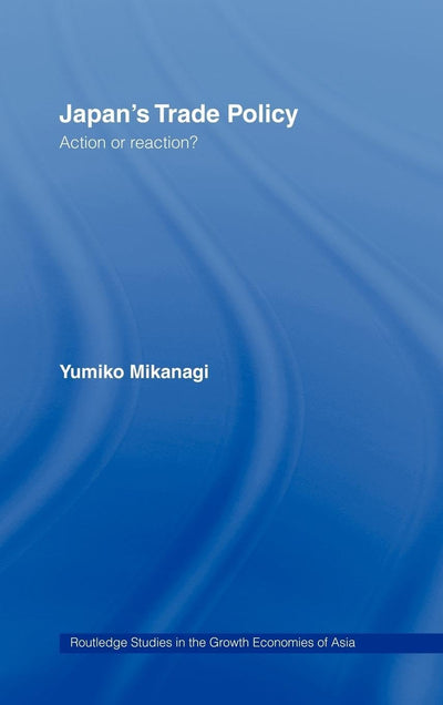 Japan's Trade Policy: Action or Reaction? (Routledge Studies in the Growth Economies of Asia)