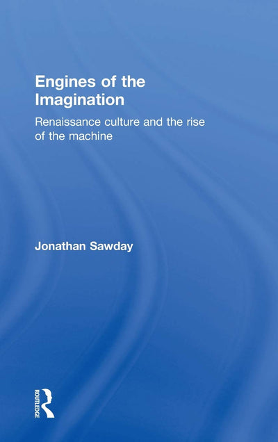 Engines of the Imagination: Renaissance Culture and the Rise of the Machine