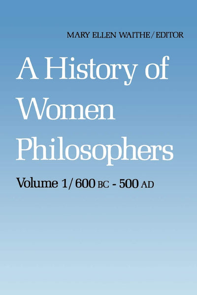 A History of Women Philosophers: Ancient Women Philosophers 600 B.C. - 500 A.D. (History of Women Philosophers, 1)