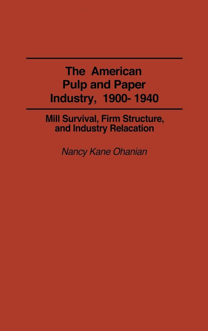 The American Pulp and Paper Industry, 1900-1940: Mill Survival, Firm Structure, and Industry Relocation (Contributions in Economics and Economic History)