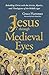 Jesus through Medieval Eyes: Beholding Christ with the Artists, Mystics, and Theologians of the Middle Ages