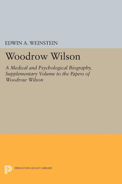 Woodrow Wilson: A Medical and Psychological Biography. Supplementary Volume to The Papers of Woodrow Wilson (Princeton Legacy Library, 534)