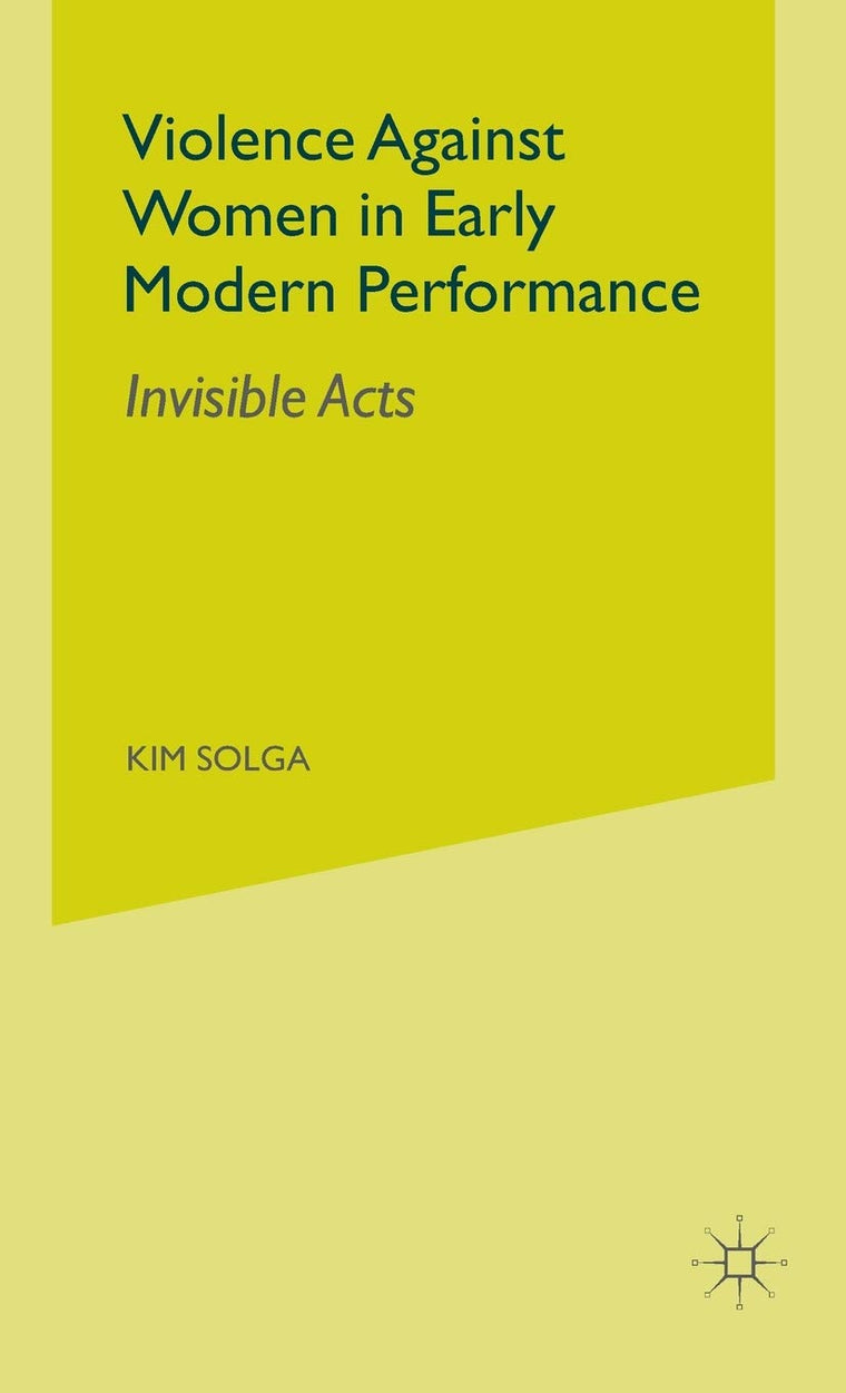 Violence Against Women in Early Modern Performance: Invisible Acts