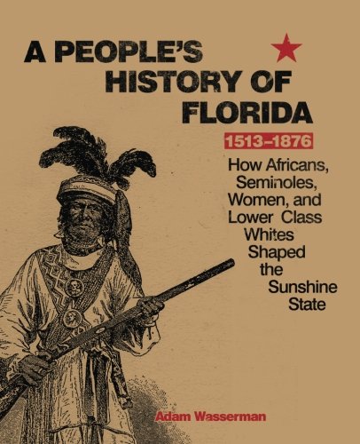 A Peoples History of Florida 1513-1876: How Africans, Seminoles, Women, and Lower Class Whites Shaped the Sunshine State