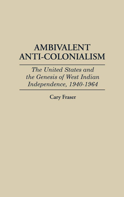Ambivalent Anti-Colonialism: The United States and the Genesis of West Indian Independence, 1940-1964 (Contributions in Latin American Studies)