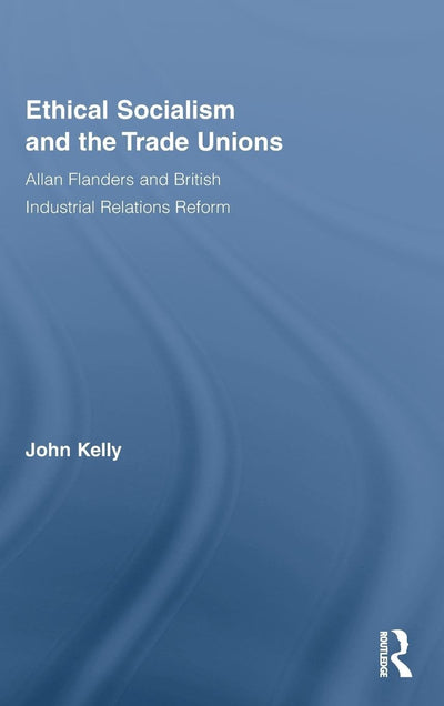 Ethical Socialism and the Trade Unions: Allan Flanders and British Industrial Relations Reform (Routledge Research in Employment Relations)