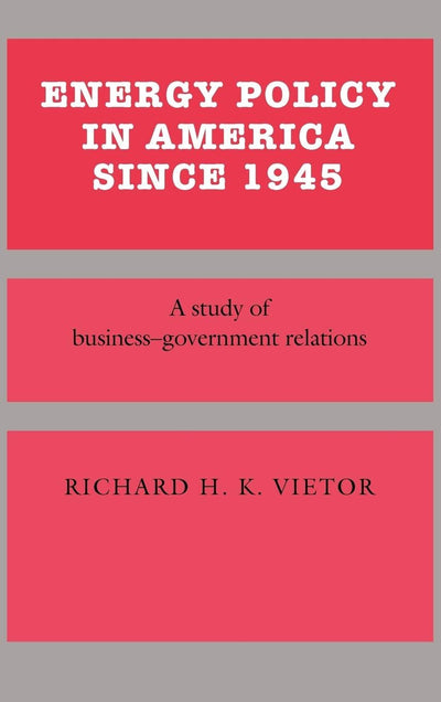 Energy Policy in America since 1945: A Study of Business-Government Relations (Studies in Economic History and Policy: USA in the Twentieth Century)