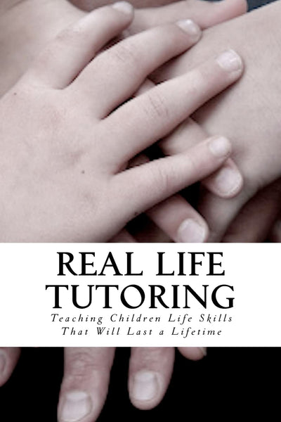 Real Life Tutoring: A Step by Step Program to Easily Teach Your Children Essential Life Skills.