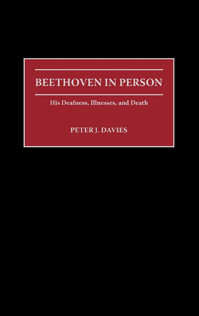 Beethoven in Person: His Deafness, Illnesses, and Death (Contributions to the Study of Music and Dance)