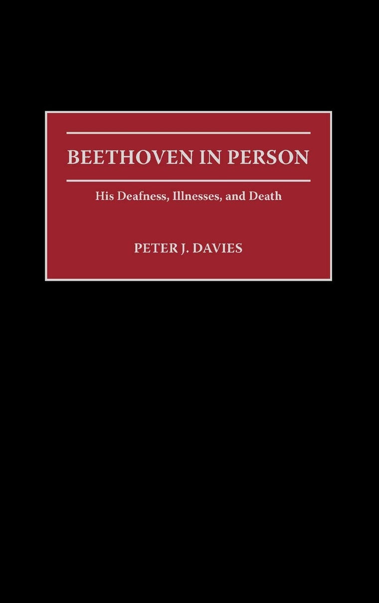 Beethoven in Person: His Deafness, Illnesses, and Death (Contributions to the Study of Music and Dance)