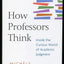 How Professors Think: Inside the Curious World of Academic J