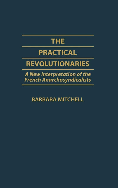 The Practical Revolutionaries: A New Interpretation of the French Anarchosyndicalists (Contributions to the Study of World History)