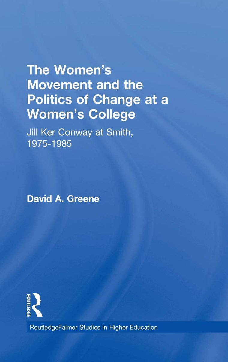 The Women's Movement and the Politics of Change at a Women's College: Jill Ker Conway at Smith, 1975-1985 (RoutledgeFalmer Studies in Higher Education)