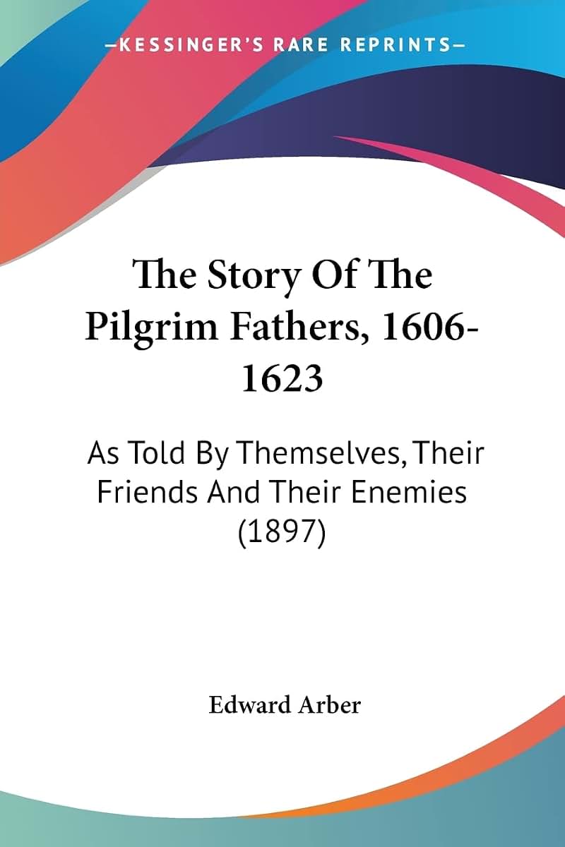 The Story Of The Pilgrim Fathers, 1606-1623: As Told By Themselves, Their Friends And Their Enemies (1897)