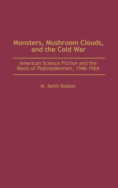 Monsters, Mushroom Clouds, and the Cold War: American Science Fiction and the Roots of Postmodernism, 1946-1964 (Contributions to the Study of Science Fiction and Fantasy)