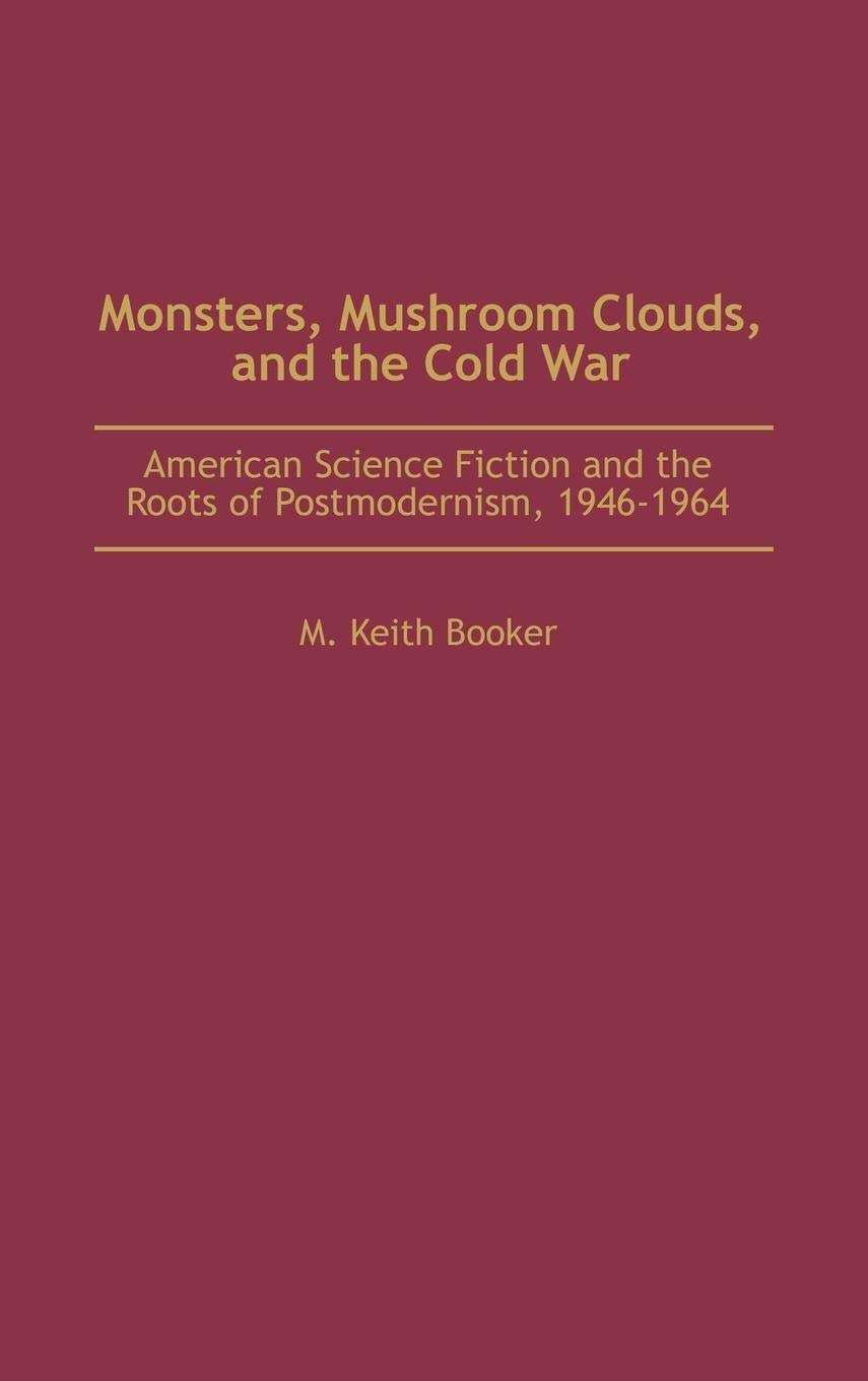 Monsters, Mushroom Clouds, and the Cold War: American Science Fiction and the Roots of Postmodernism, 1946-1964 (Contributions to the Study of Science Fiction and Fantasy)