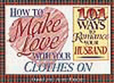 How to Make Love With Your Clothes on: 101 Ways to Romance Your Husband