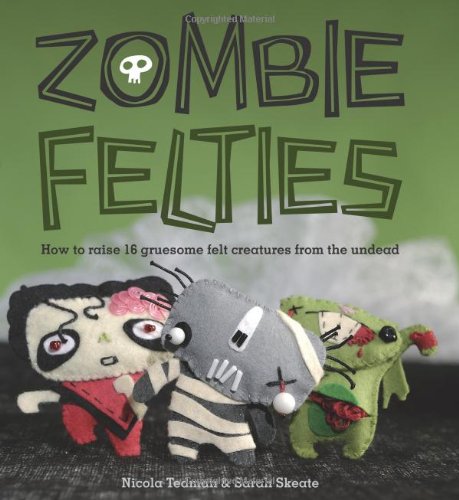 Zombie Felties: How to Raise 16 Gruesome Felt Creatures from