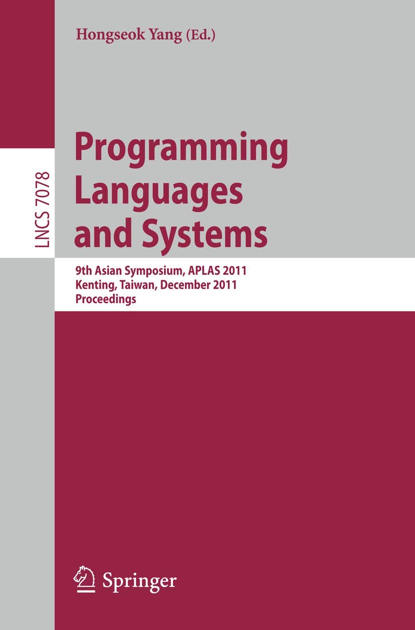 Programming Languages and Systems: 9th Asian Symposium, APLAS 2011, Kenting, Taiwan, December 5-7, 2011. Proceedings (Lecture Notes in Computer Science, 7078)