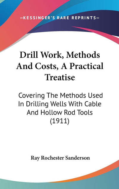 Drill Work, Methods And Costs, A Practical Treatise: Covering The Methods Used In Drilling Wells With Cable And Hollow Rod Tools (1911)