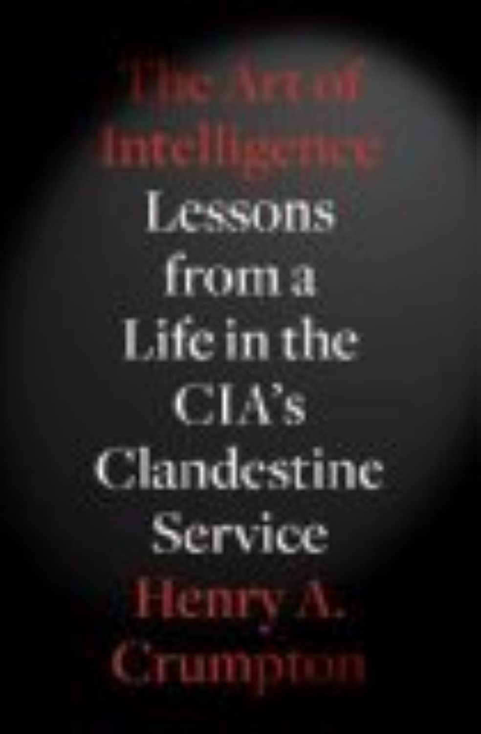 The Art of Intelligence: Lessons from a Life in the CIA's Clandestine Service