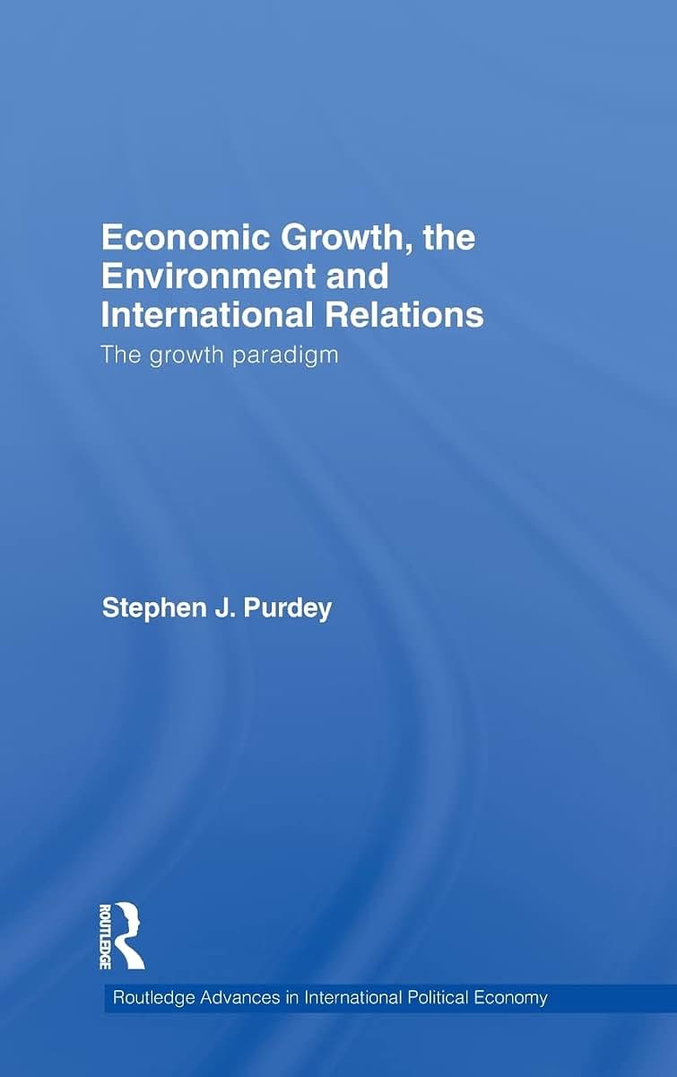 Economic Growth, the Environment and International Relations: The Growth Paradigm (Routledge Advances in International Political Economy)