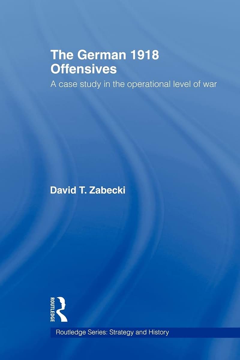 The German 1918 Offensives: A Case Study in The Operational Level of War (Strategy and History)
