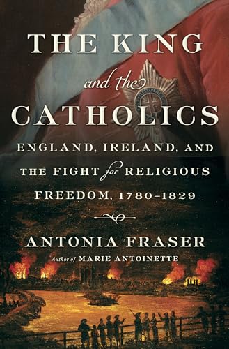 The King and the Catholics: England, Ireland, and the Fight for Religious Freedom, 1780-1829