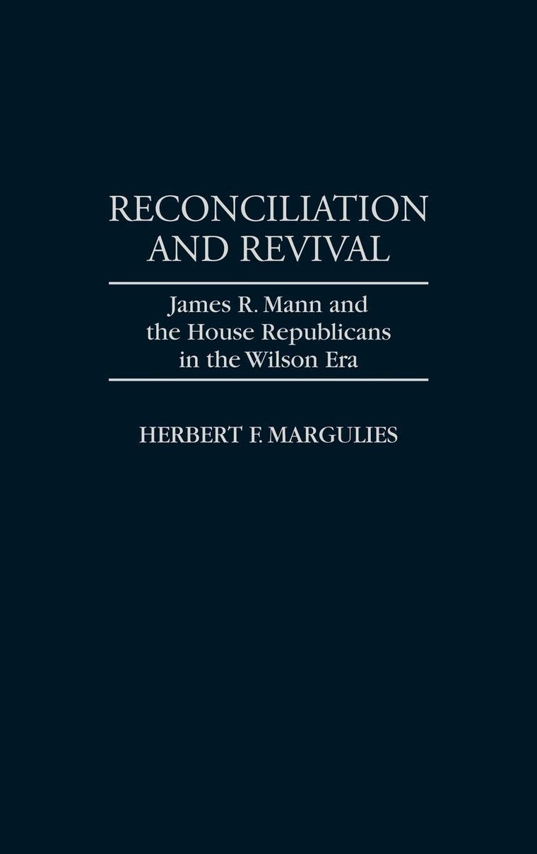 Reconciliation and Revival: James R. Mann and the House Republicans in the Wilson Era (Contributions in American History)