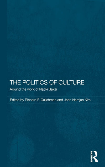 The Politics of Culture: Around the Work of Naoki Sakai (Routledge/Leiden Series in Modern East Asian Politics, History and Media)
