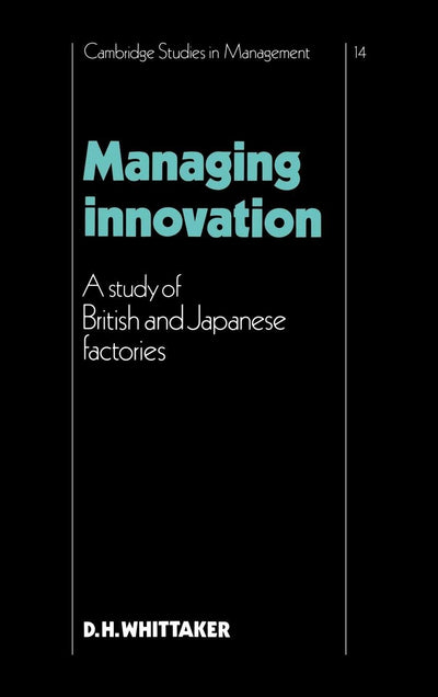 Managing Innovation: A Study of British and Japanese Factories (Cambridge Studies in Management, Series Number 14)