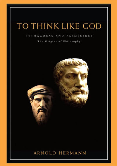 To Think Like God: Pythagoras and Parmenides. The Origins of Philosophy
