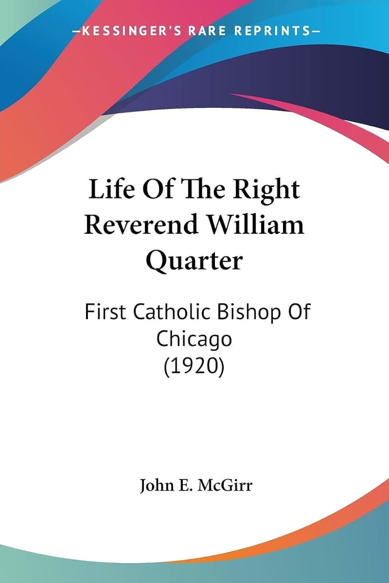 Life Of The Right Reverend William Quarter: First Catholic Bishop Of Chicago (1920)