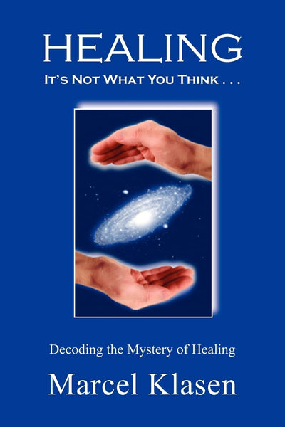 HEALING It's Not What You Think . . .: Decoding the Mystery of Healing