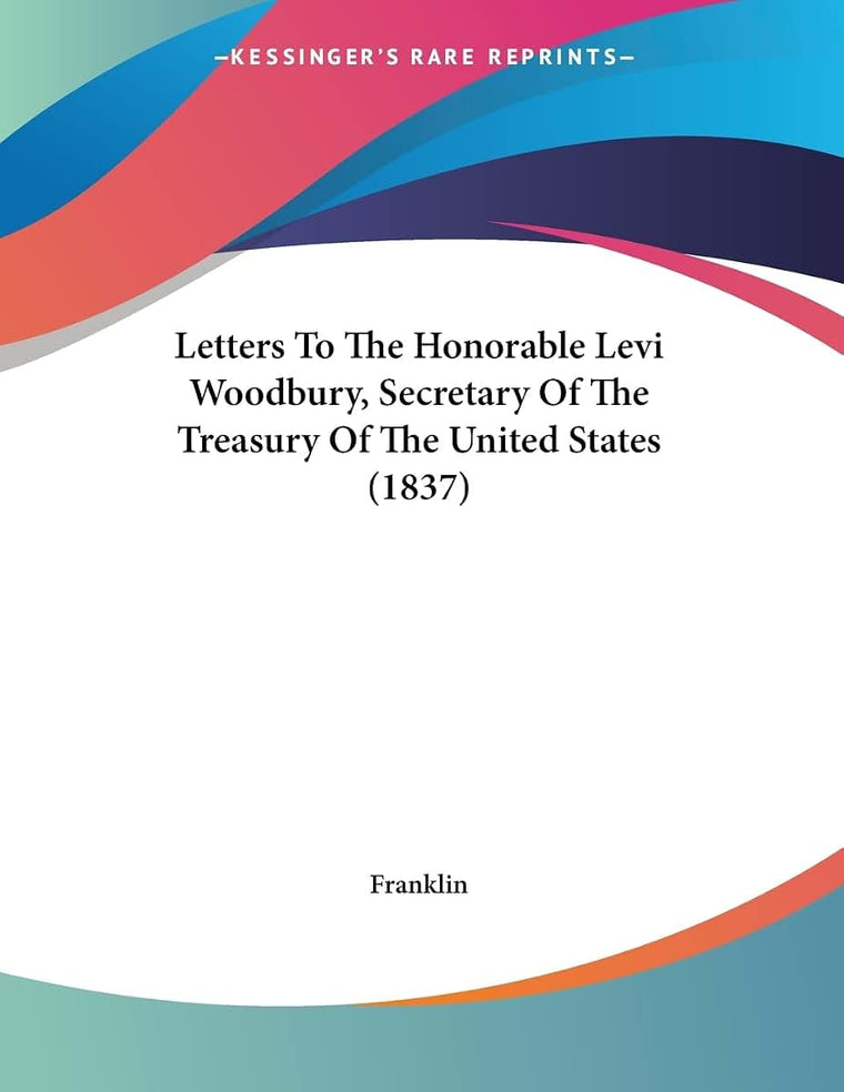 Letters To The Honorable Levi Woodbury, Secretary Of The Treasury Of The United States (1837)